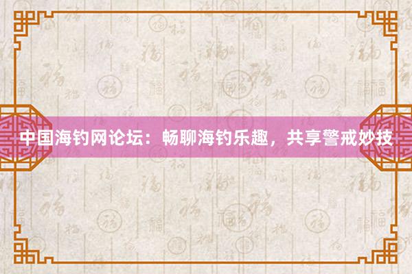中国海钓网论坛：畅聊海钓乐趣，共享警戒妙技