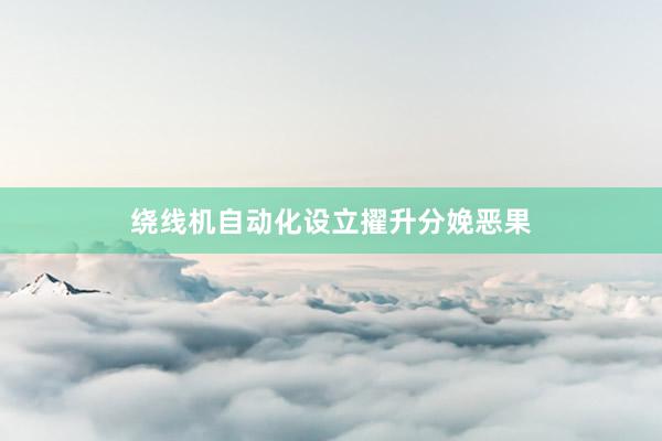 绕线机自动化设立擢升分娩恶果