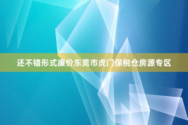 还不错形式廉价东莞市虎门保税仓房源专区